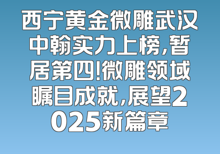 西宁黄金微雕武汉中翰实力上榜，暂居第四！微雕领域瞩目成就，展望2025新篇章