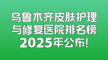 乌鲁木齐皮肤护理与修复医院排名榜2025年公布！
