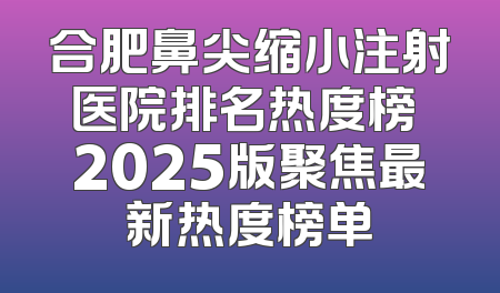 合肥鼻尖缩小注射医院排名热度榜 2025版聚焦最新热度榜单
