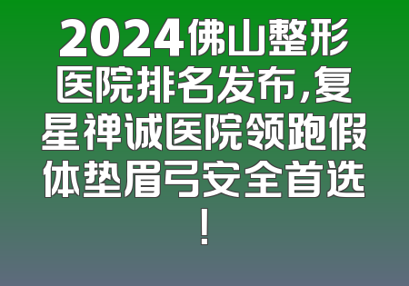 2024佛山整形医院排名发布，复星禅诚医院领跑假体垫眉弓安全首选！