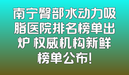南宁臀部水动力吸脂医院排名榜单出炉 权威机构新鲜榜单公布！