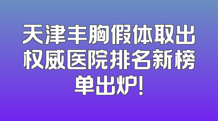 天津丰胸假体取出权威医院排名新榜单出炉！