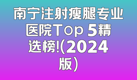 南宁注射瘦腿专业医院Top 5精选榜！(2024版)