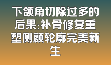 下颌角切除过多的后果：补骨修复重塑侧颜轮廓完美新生