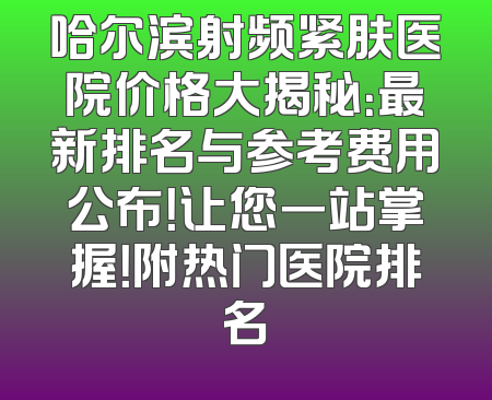 哈尔滨射频紧肤医院价格大揭秘：最新排名与参考费用公布！让您一站掌握！附热门医院排名