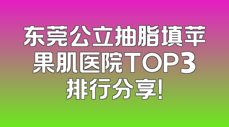 东莞公立抽脂填苹果肌医院TOP3排行分享！