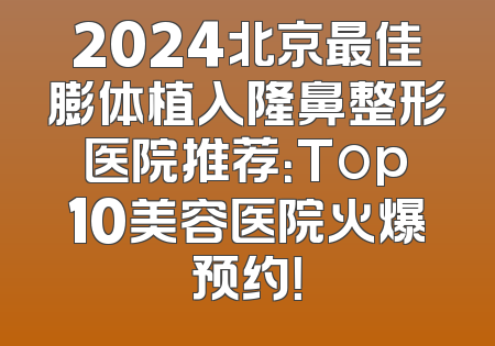 2024北京最佳膨体植入隆鼻整形医院推荐：Top10美容医院火爆预约！