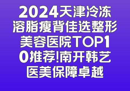 2024天津冷冻溶脂瘦背佳选整形美容医院TOP10推荐！南开韩艺医美保障卓越