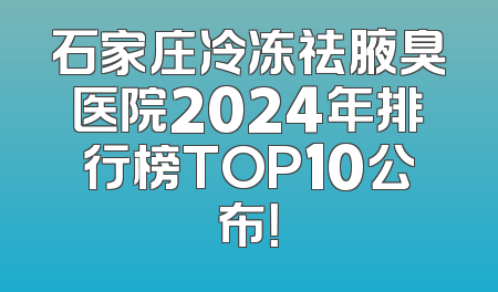 石家庄冷冻祛腋臭医院2024年排行榜TOP10公布！