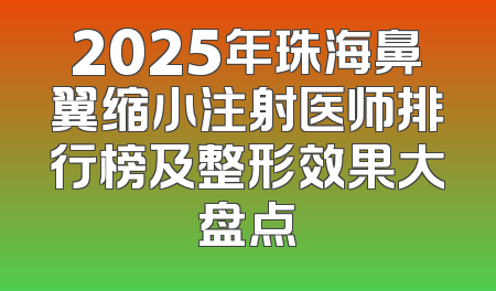 2025年珠海鼻翼缩小注射医师排行榜及整形效果大盘点