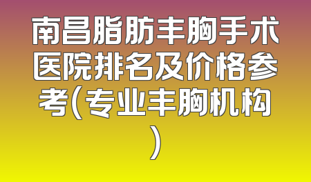 南昌脂肪丰胸手术医院排名及价格参考（专业丰胸机构）