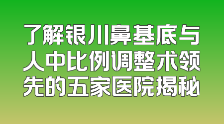 了解银川鼻基底与人中比例调整术领先的五家医院揭秘