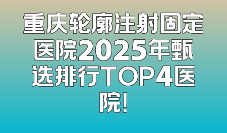 重庆轮廓注射固定医院2025年甄选排行TOP4医院！