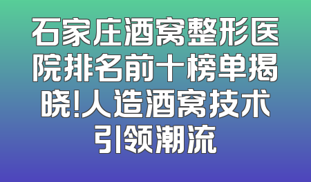 石家庄酒窝整形医院排名前十榜单揭晓！人造酒窝技术引领潮流