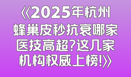 《2025年杭州蜂巢皮秒抗衰哪家医技高超？这几家机构权威上榜！》