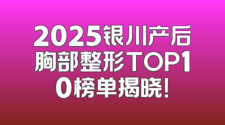 2025银川产后胸部整形TOP10榜单揭晓！