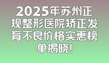 2025年苏州正规整形医院矫正发育不良价格实惠榜单揭晓！