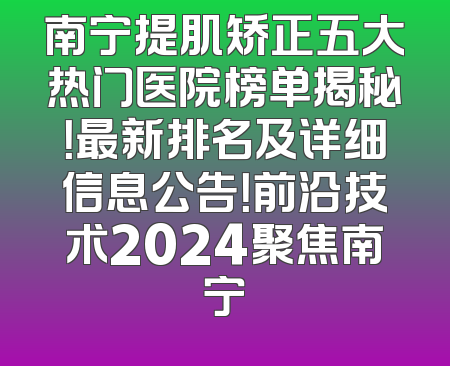南宁提肌矫正五大热门医院榜单揭秘！最新排名及详细信息公告！前沿技术2024聚焦南宁