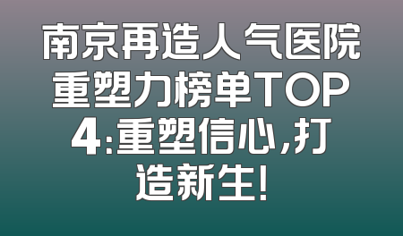 南京再造人气医院重塑力榜单TOP4：重塑信心，打造新生！