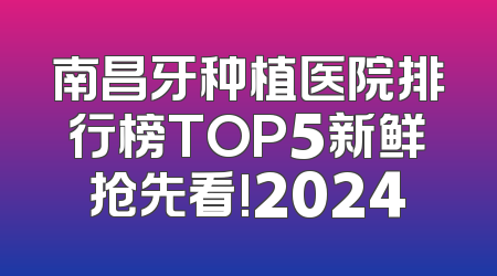 南昌牙种植医院排行榜TOP5新鲜抢先看!2024