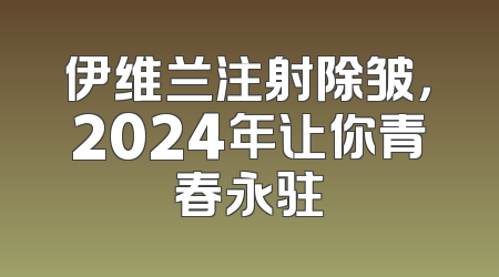 伊维兰注射除皱，2024年让你青春永驻