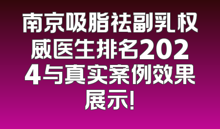 南京吸脂祛副乳权威医生排名2024与真实案例效果展示!