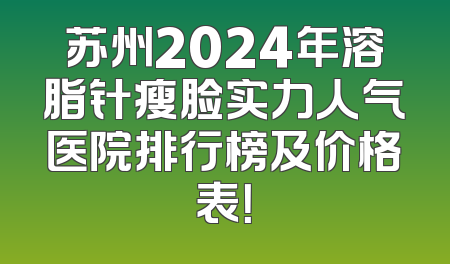 苏州2024年溶脂针瘦脸实力人气医院排行榜及价格表！
