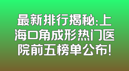 最新排行揭秘：上海口角成形热门医院前五榜单公布！