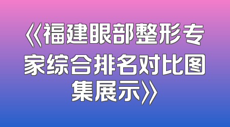 《福建眼部整形专家综合排名对比图集展示》