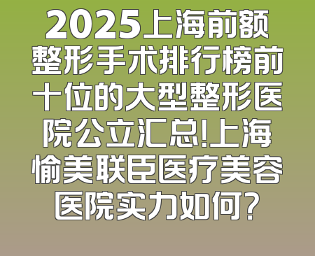 2025上海前额整形手术排行榜前十位的大型整形医院公立汇总！上海愉美联臣医疗美容医院实力如何？