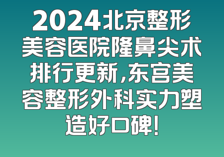 2024北京整形美容医院隆鼻尖术排行更新，东宫美容整形外科实力塑造好口碑！