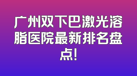 广州双下巴激光溶脂医院最新排名盘点！