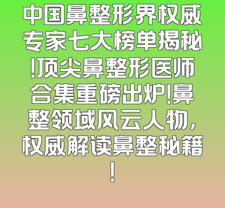 中国鼻整形界权威专家七大榜单揭秘！顶尖鼻整形医师合集重磅出炉！鼻整领域风云人物，权威解读鼻整秘籍！