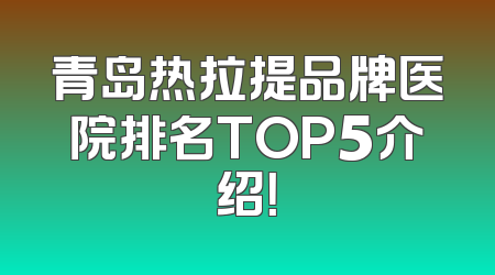 青岛热拉提品牌医院排名TOP5介绍！
