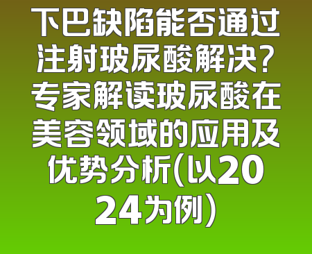 下巴缺陷能否通过注射玻尿酸解决？专家解读玻尿酸在美容领域的应用及优势分析（以2024为例）
