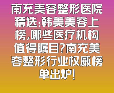 南充美容整形医院精选：韩美美容上榜，哪些医疗机构值得瞩目？南充美容整形行业权威榜单出炉！