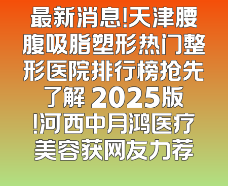 最新消息！天津腰腹吸脂塑形热门整形医院排行榜抢先了解 2025版！河西中月鸿医疗美容获网友力荐