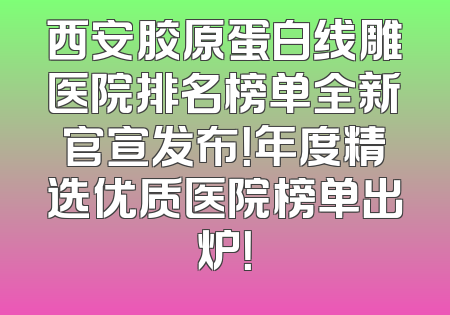 西安胶原蛋白线雕医院排名榜单全新官宣发布！年度精选优质医院榜单出炉！