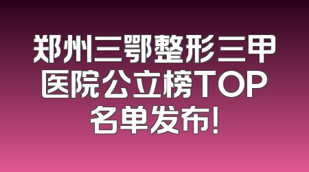 郑州三鄂整形三甲医院公立榜TOP名单发布！