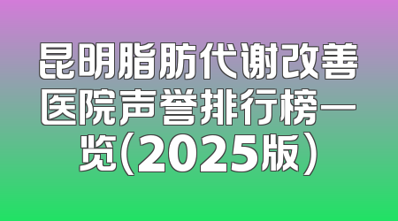 昆明脂肪代谢改善医院声誉排行榜一览（2025版）