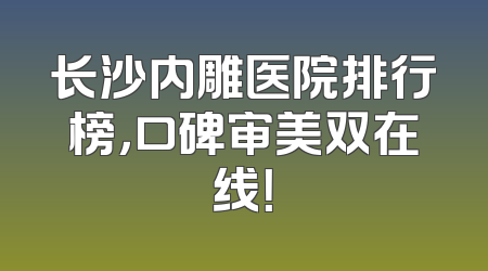 长沙内雕医院排行榜，口碑审美双在线！