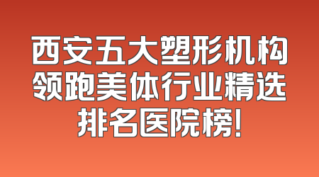 西安五大塑形机构领跑美体行业精选排名医院榜！