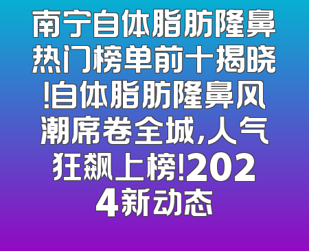 南宁自体脂肪隆鼻热门榜单前十揭晓！自体脂肪隆鼻风潮席卷全城，人气狂飙上榜！2024新动态