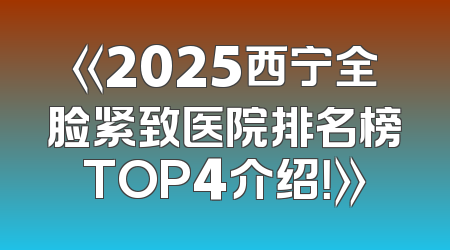 《2025西宁全脸紧致医院排名榜TOP4介绍！》