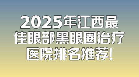 2025年江西最佳眼部黑眼圈治疗医院排名推荐！