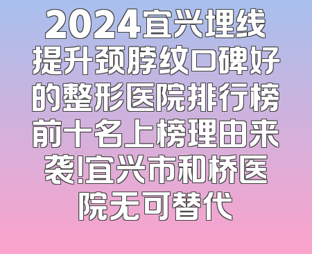 2024宜兴埋线提升颈脖纹口碑好的整形医院排行榜前十名上榜理由来袭！宜兴市和桥医院无可替代