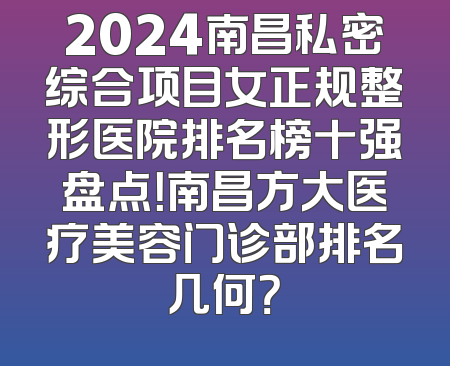 2024南昌私密综合项目女正规整形医院排名榜十强盘点！南昌方大医疗美容门诊部排名几何？