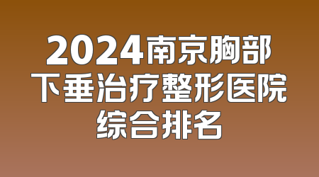2024南京胸部下垂治疗整形医院综合排名