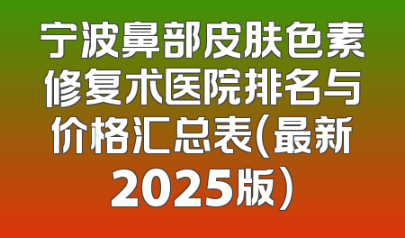 宁波鼻部皮肤色素修复术医院排名与价格汇总表（最新2025版）