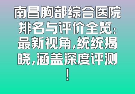 南昌胸部综合医院排名与评价全览：最新视角，统统揭晓，涵盖深度评测！